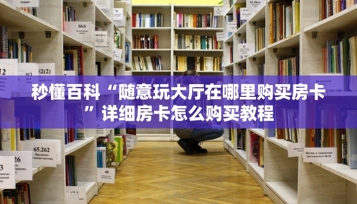 秒懂百科“随意玩大厅在哪里购买房卡”详细房卡怎么购买教程 秒懂百科“随意玩大厅在哪里购买房卡”详细房卡怎么购买教程