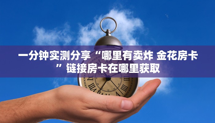 一分钟实测分享“哪里有卖炸 金花房卡”链接房卡在哪里获取 一分钟实测分享“哪里有卖炸 金花房卡”链接房卡在哪里获取