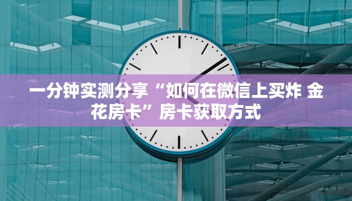 分享实测“微信牛牛链接房卡多少钱一张”轻松获取房卡全渠道 分享实测“微信牛牛链接房卡多少钱一张”轻松获取房卡全渠道