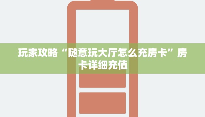 玩家攻略“随意玩大厅怎么充房卡”房卡详细充值 玩家攻略“随意玩大厅怎么充房卡”房卡详细充值