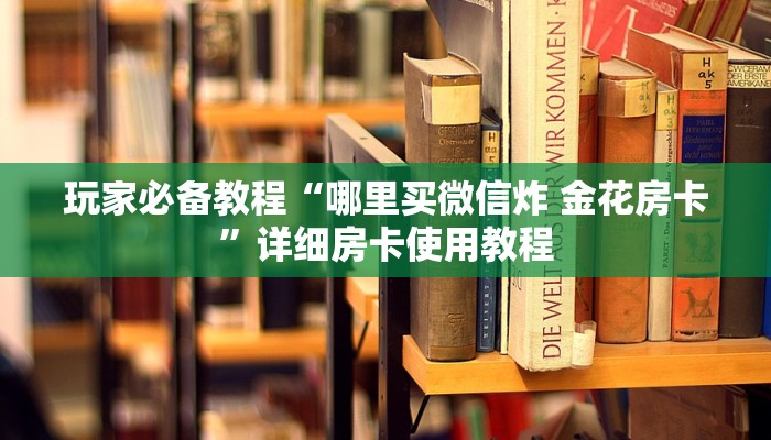玩家必备教程“哪里买微信炸 金花房卡”详细房卡使用教程 玩家必备教程“哪里买微信炸 金花房卡”详细房卡使用教程