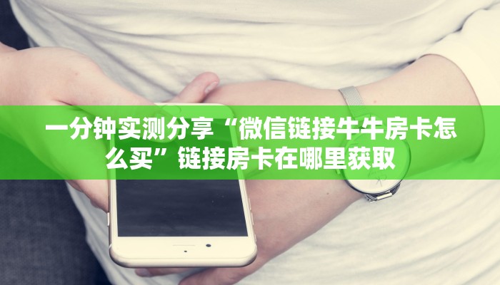 一分钟实测分享“微信链接牛牛房卡怎么买”链接房卡在哪里获取 一分钟实测分享“微信链接牛牛房卡怎么买”链接房卡在哪里获取