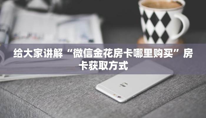 给大家讲解“微信金花房卡哪里购买”房卡获取方式 给大家讲解“微信金花房卡哪里购买”房卡获取方式
