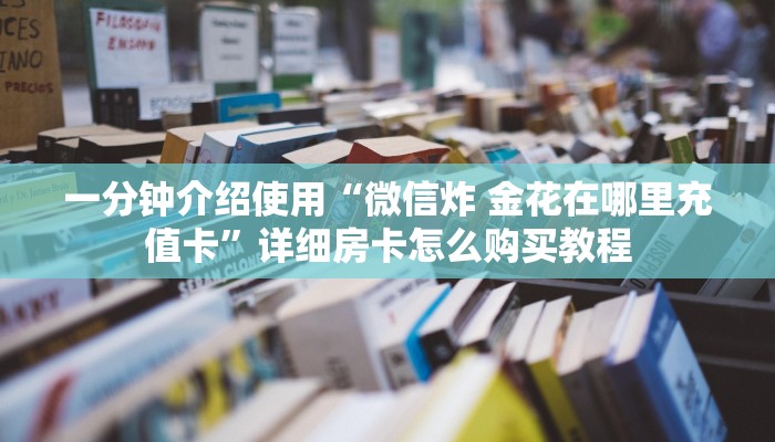一分钟介绍使用“微信炸 金花在哪里充值卡”详细房卡怎么购买教程 一分钟介绍使用“微信炸 金花在哪里充值卡”详细房卡怎么购买教程