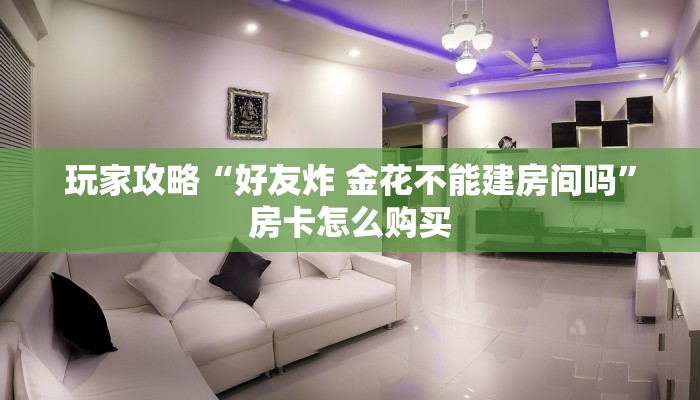 玩家攻略“好友炸 金花不能建房间吗”房卡怎么购买 玩家攻略“好友炸 金花不能建房间吗”房卡怎么购买