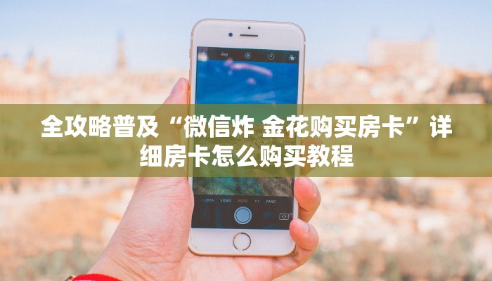 全攻略普及“微信炸 金花购买房卡”详细房卡怎么购买教程 全攻略普及“微信炸 金花购买房卡”详细房卡怎么购买教程
