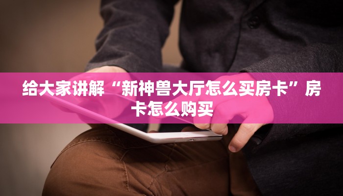 给大家讲解“新神兽大厅怎么买房卡”房卡怎么购买 给大家讲解“新神兽大厅怎么买房卡”房卡怎么购买