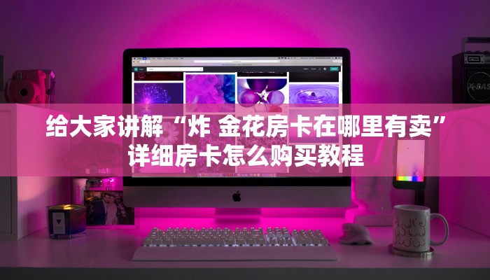 给大家讲解“炸 金花房卡在哪里有卖”详细房卡怎么购买教程