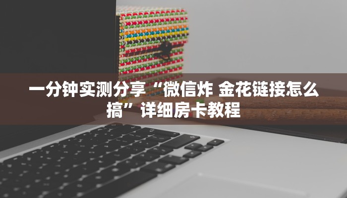 一分钟实测分享“微信炸 金花链接怎么搞”详细房卡教程 一分钟实测分享“微信炸 金花链接怎么搞”详细房卡教程