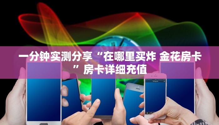 一分钟实测分享“在哪里买炸 金花房卡”房卡详细充值 一分钟实测分享“在哪里买炸 金花房卡”房卡详细充值