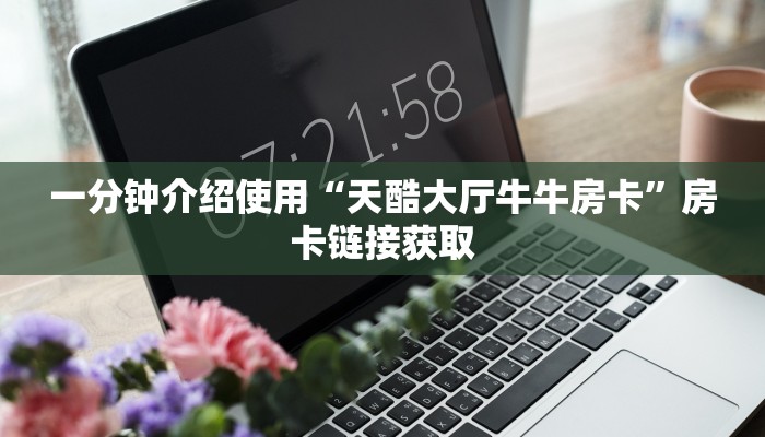一分钟介绍使用“天酷大厅牛牛房卡”房卡链接获取 一分钟介绍使用“天酷大厅牛牛房卡”房卡链接获取