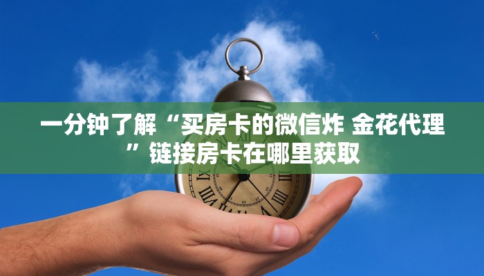 一分钟了解“买房卡的微信炸 金花代理”链接房卡在哪里获取 一分钟了解“买房卡的微信炸 金花代理”链接房卡在哪里获取