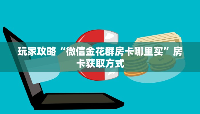 玩家攻略“微信金花群房卡哪里买”房卡获取方式 玩家攻略“微信金花群房卡哪里买”房卡获取方式