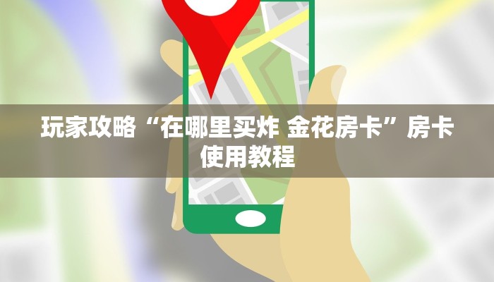 玩家攻略“在哪里买炸 金花房卡”房卡使用教程 玩家攻略“在哪里买炸 金花房卡”房卡使用教程