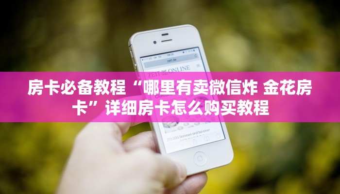房卡必备教程“哪里有卖微信炸 金花房卡”详细房卡怎么购买教程 房卡必备教程“哪里有卖微信炸 金花房卡”详细房卡怎么购买教程